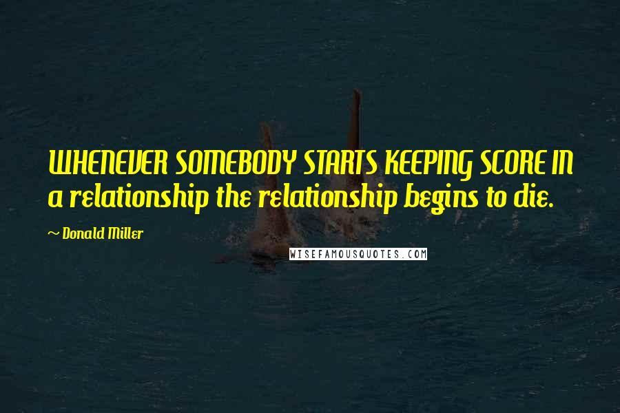 Donald Miller Quotes: WHENEVER SOMEBODY STARTS KEEPING SCORE IN a relationship the relationship begins to die.