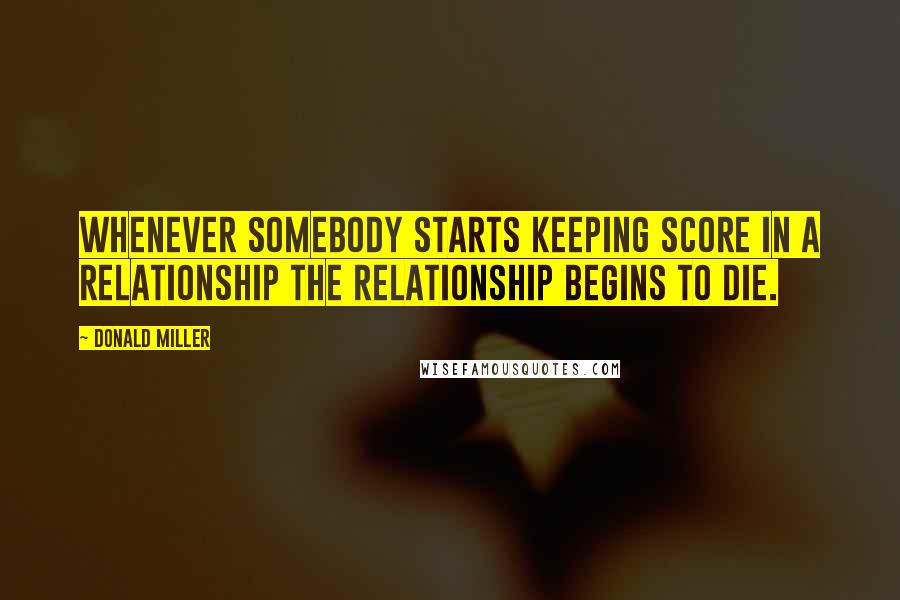 Donald Miller Quotes: WHENEVER SOMEBODY STARTS KEEPING SCORE IN a relationship the relationship begins to die.