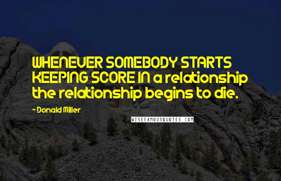 Donald Miller Quotes: WHENEVER SOMEBODY STARTS KEEPING SCORE IN a relationship the relationship begins to die.