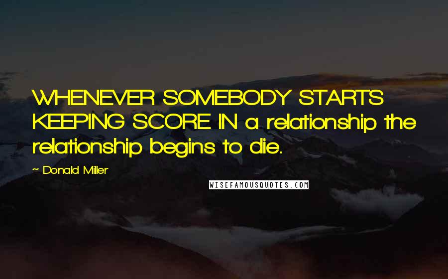Donald Miller Quotes: WHENEVER SOMEBODY STARTS KEEPING SCORE IN a relationship the relationship begins to die.