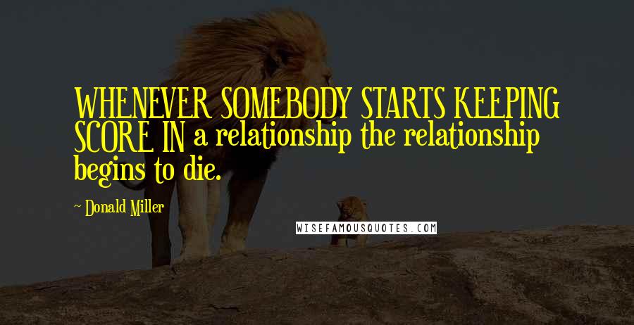 Donald Miller Quotes: WHENEVER SOMEBODY STARTS KEEPING SCORE IN a relationship the relationship begins to die.