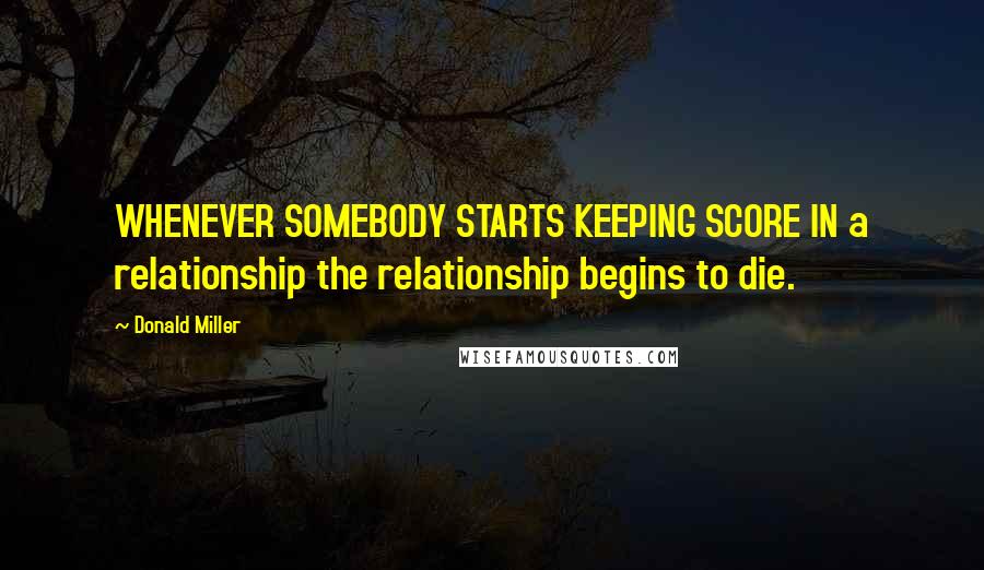 Donald Miller Quotes: WHENEVER SOMEBODY STARTS KEEPING SCORE IN a relationship the relationship begins to die.