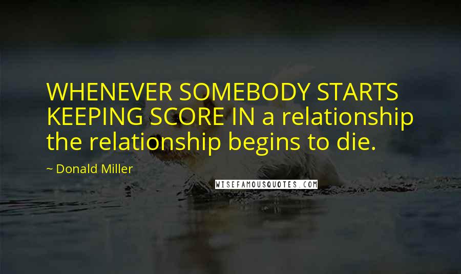 Donald Miller Quotes: WHENEVER SOMEBODY STARTS KEEPING SCORE IN a relationship the relationship begins to die.