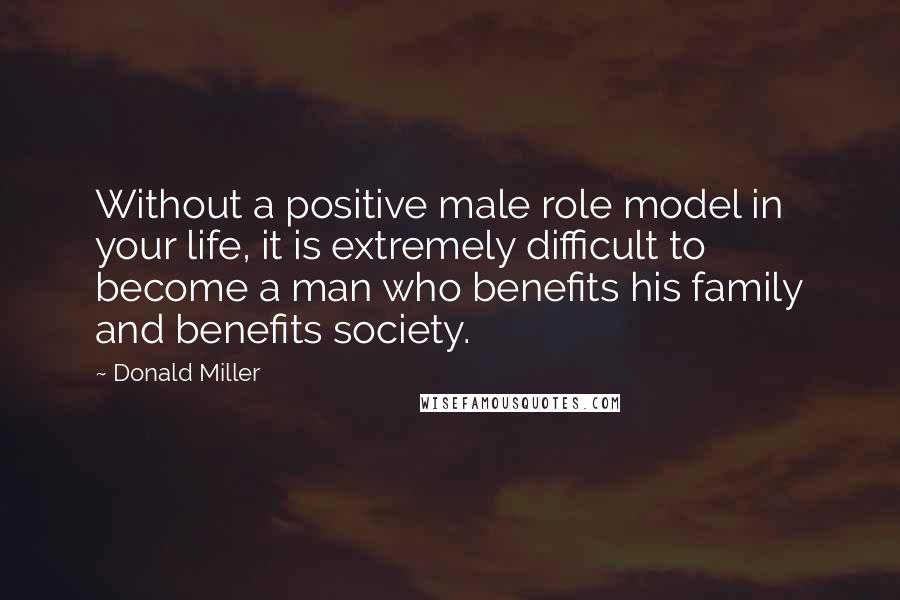 Donald Miller Quotes: Without a positive male role model in your life, it is extremely difficult to become a man who benefits his family and benefits society.