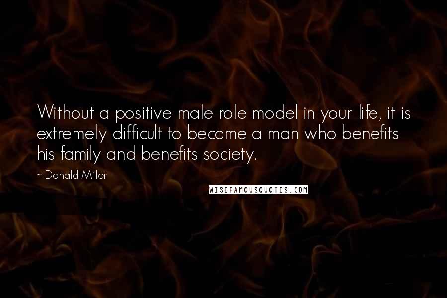 Donald Miller Quotes: Without a positive male role model in your life, it is extremely difficult to become a man who benefits his family and benefits society.