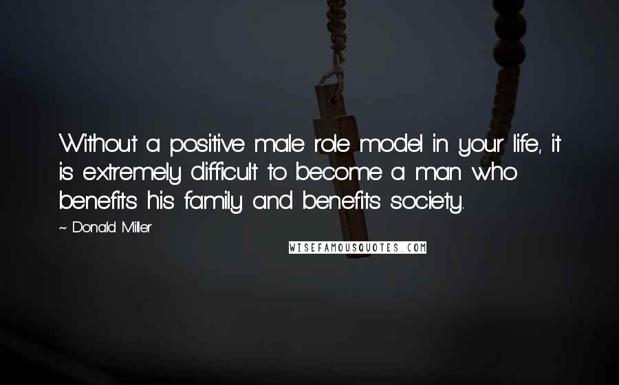 Donald Miller Quotes: Without a positive male role model in your life, it is extremely difficult to become a man who benefits his family and benefits society.