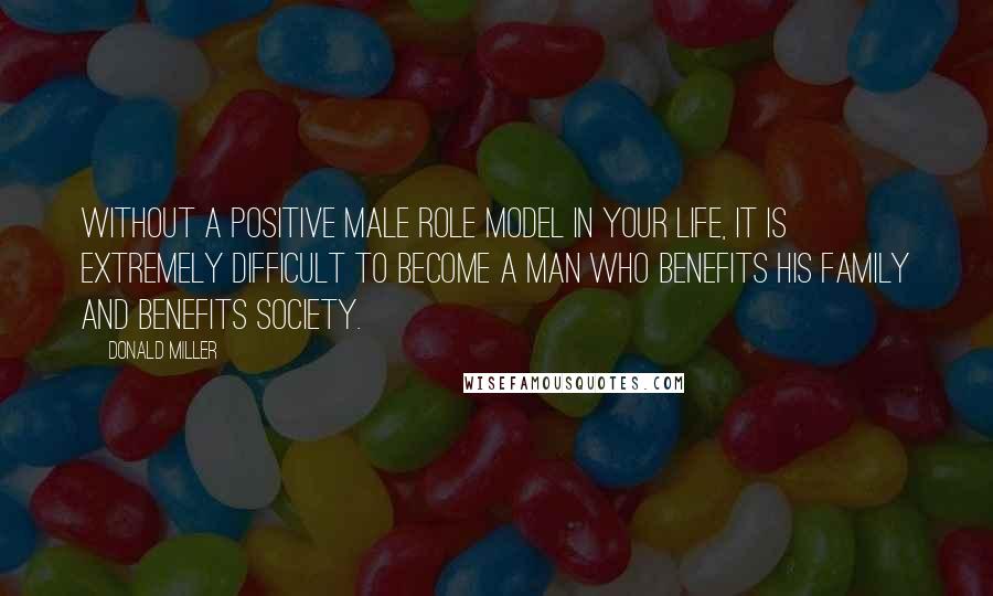 Donald Miller Quotes: Without a positive male role model in your life, it is extremely difficult to become a man who benefits his family and benefits society.