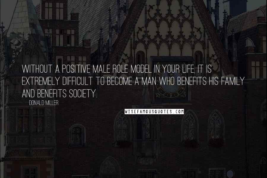Donald Miller Quotes: Without a positive male role model in your life, it is extremely difficult to become a man who benefits his family and benefits society.