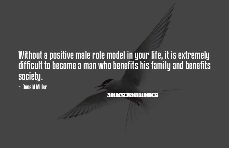Donald Miller Quotes: Without a positive male role model in your life, it is extremely difficult to become a man who benefits his family and benefits society.