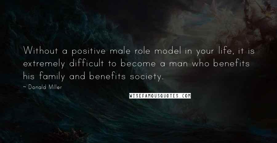 Donald Miller Quotes: Without a positive male role model in your life, it is extremely difficult to become a man who benefits his family and benefits society.