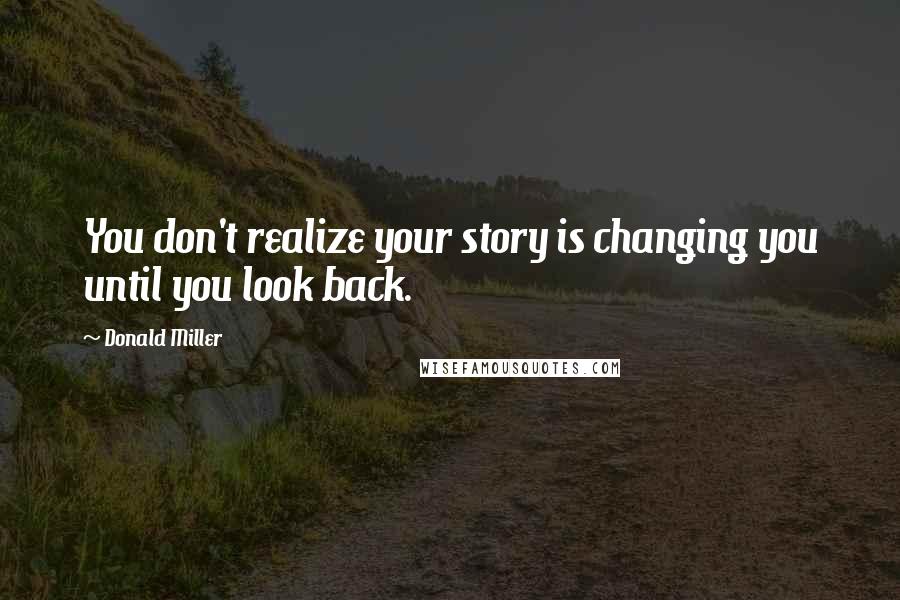 Donald Miller Quotes: You don't realize your story is changing you until you look back.