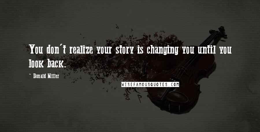 Donald Miller Quotes: You don't realize your story is changing you until you look back.