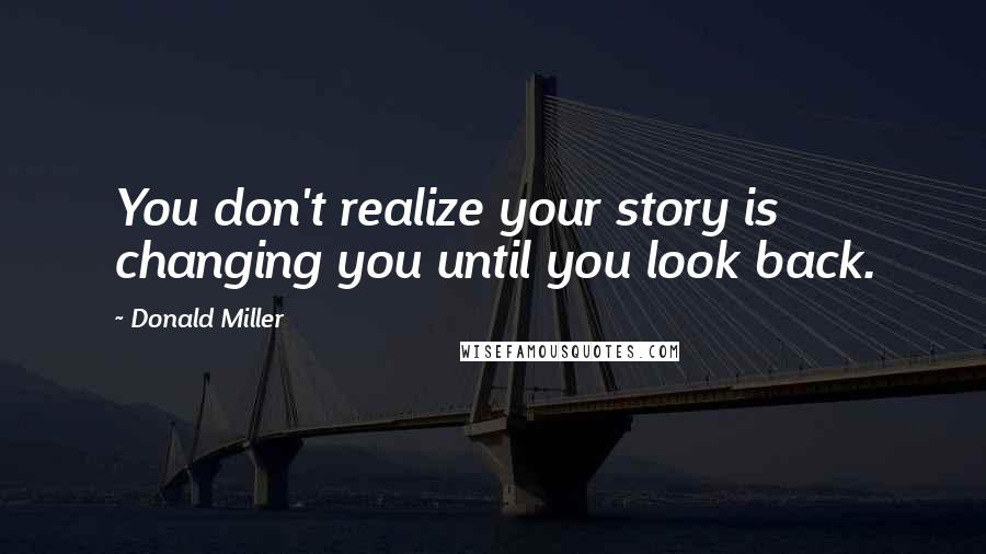 Donald Miller Quotes: You don't realize your story is changing you until you look back.