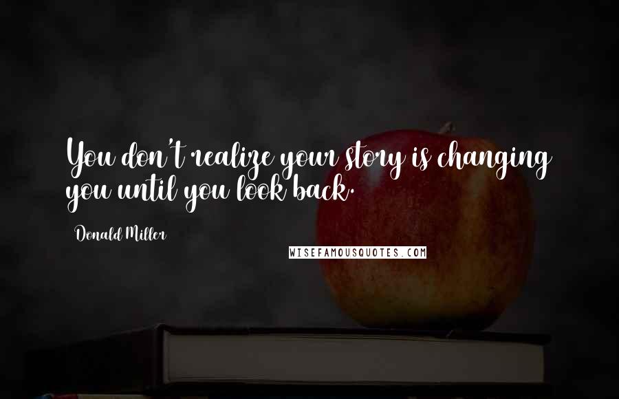 Donald Miller Quotes: You don't realize your story is changing you until you look back.