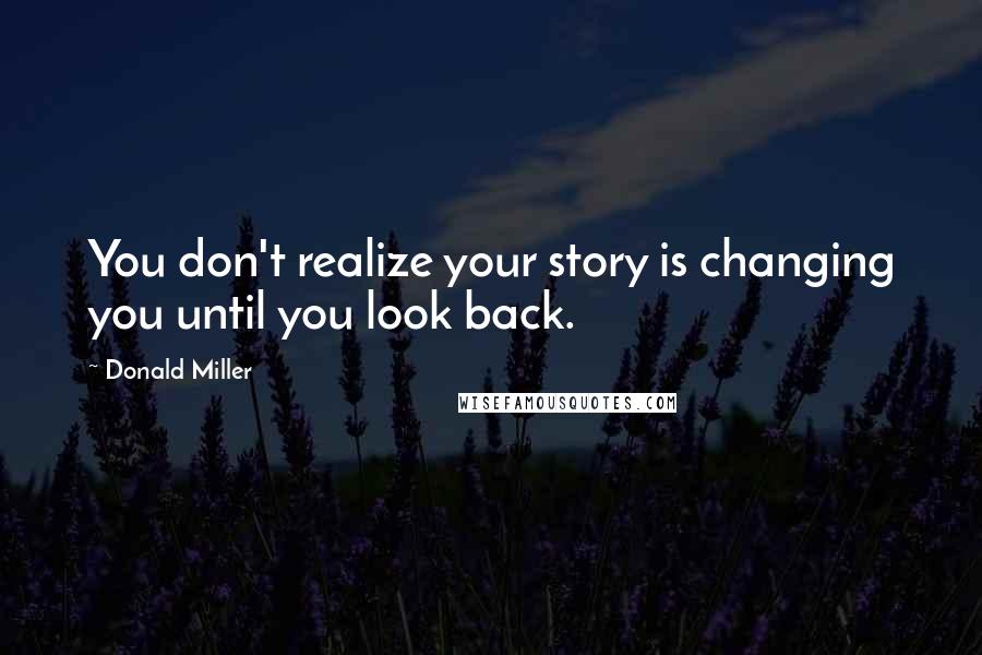 Donald Miller Quotes: You don't realize your story is changing you until you look back.