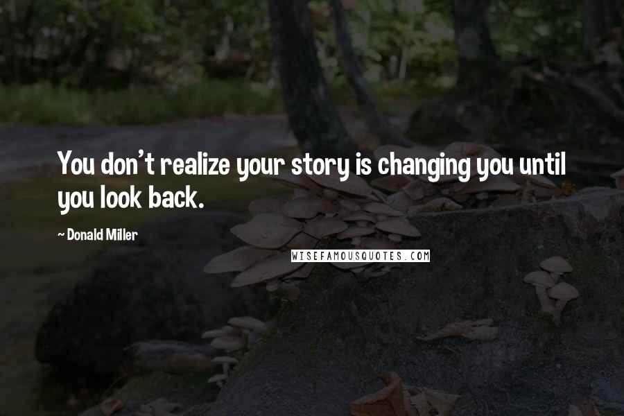 Donald Miller Quotes: You don't realize your story is changing you until you look back.