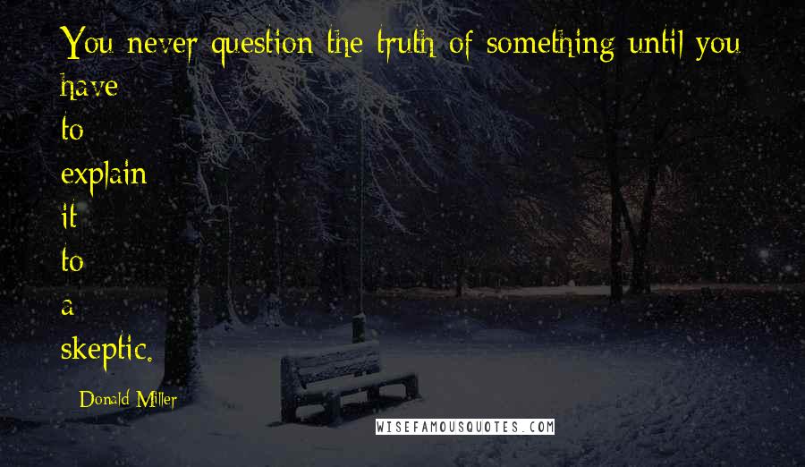 Donald Miller Quotes: You never question the truth of something until you have to explain it to a skeptic.