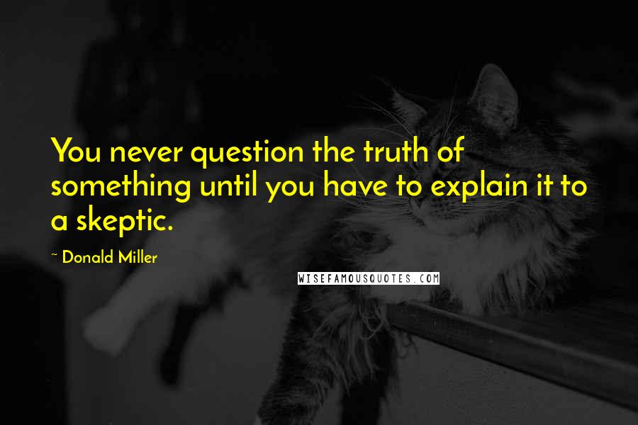 Donald Miller Quotes: You never question the truth of something until you have to explain it to a skeptic.