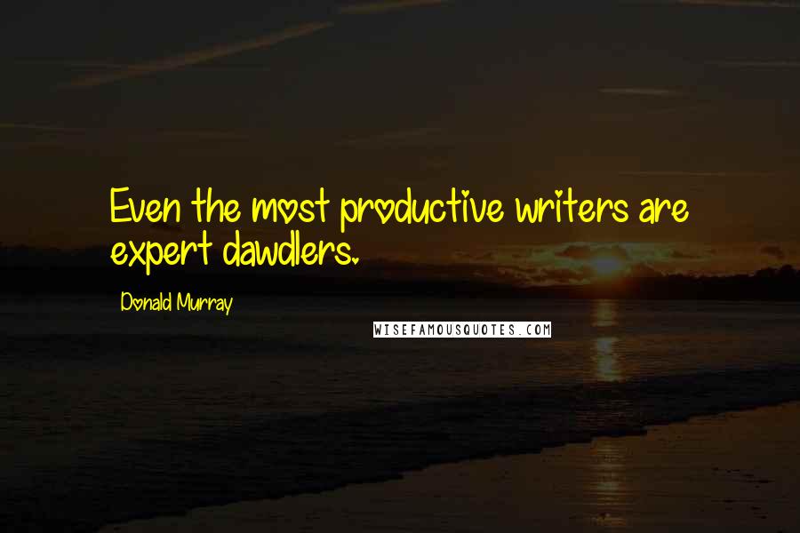 Donald Murray Quotes: Even the most productive writers are expert dawdlers.