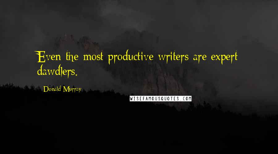 Donald Murray Quotes: Even the most productive writers are expert dawdlers.