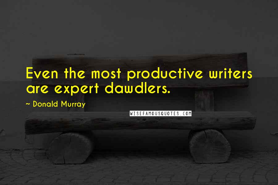 Donald Murray Quotes: Even the most productive writers are expert dawdlers.