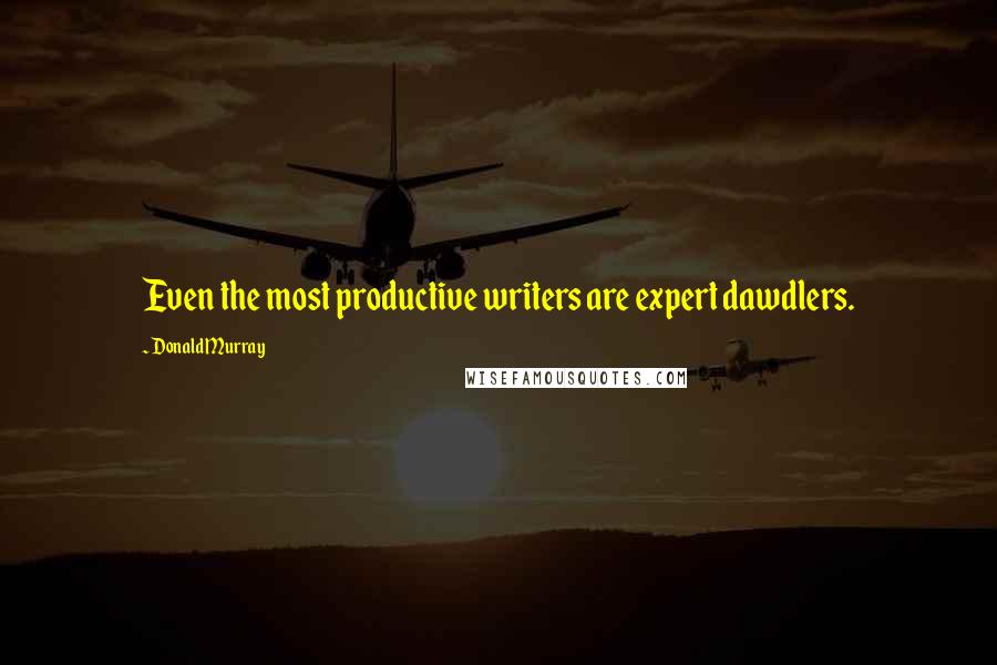 Donald Murray Quotes: Even the most productive writers are expert dawdlers.