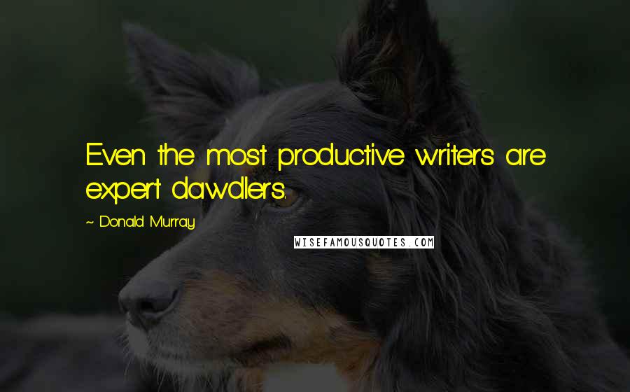 Donald Murray Quotes: Even the most productive writers are expert dawdlers.