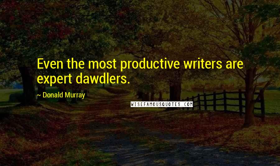 Donald Murray Quotes: Even the most productive writers are expert dawdlers.