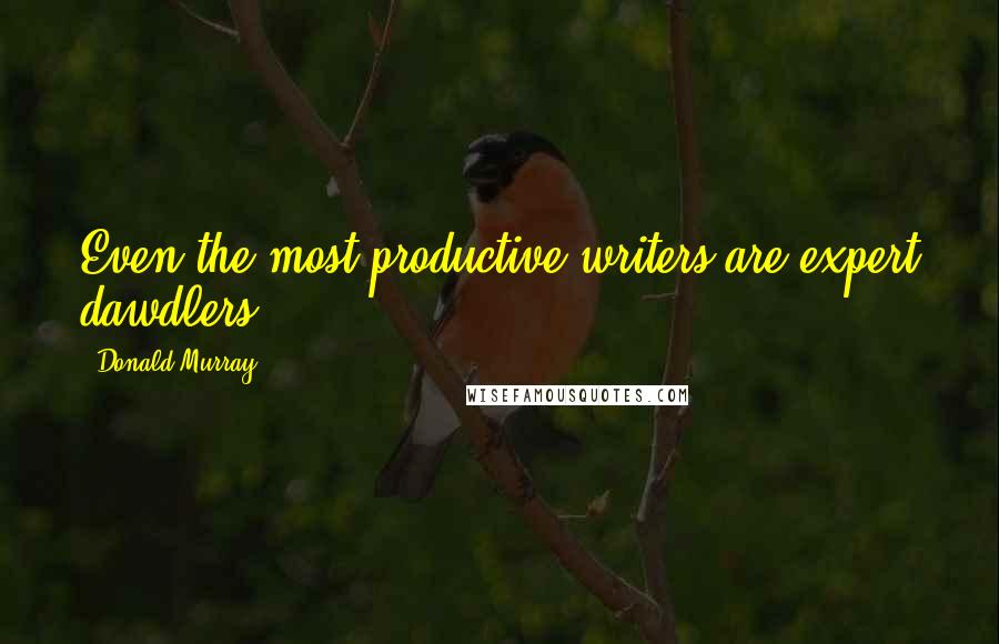 Donald Murray Quotes: Even the most productive writers are expert dawdlers.