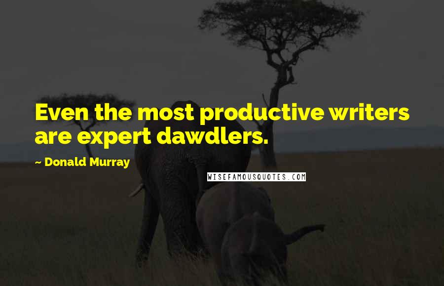 Donald Murray Quotes: Even the most productive writers are expert dawdlers.