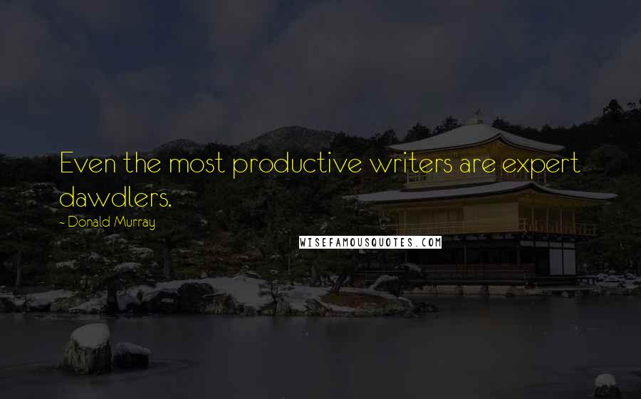 Donald Murray Quotes: Even the most productive writers are expert dawdlers.