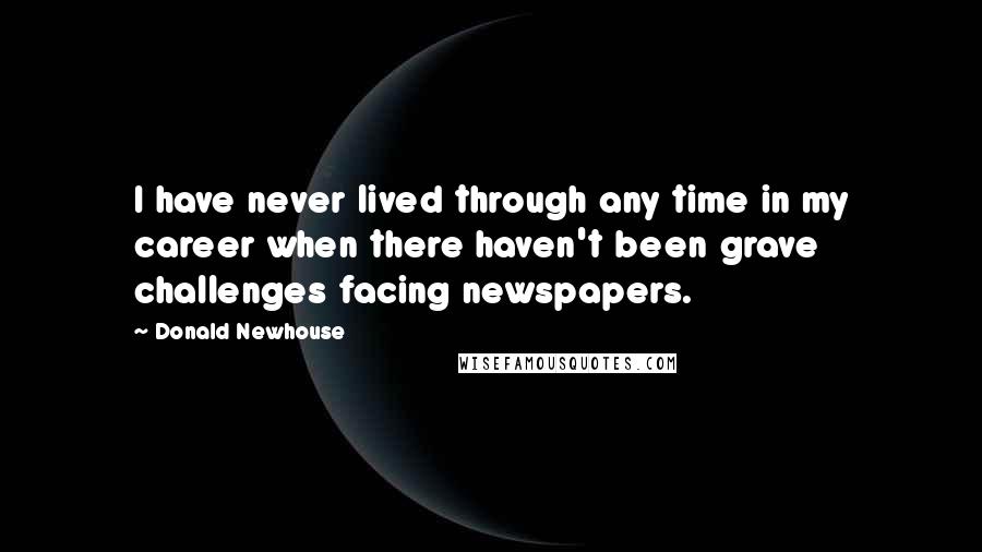 Donald Newhouse Quotes: I have never lived through any time in my career when there haven't been grave challenges facing newspapers.