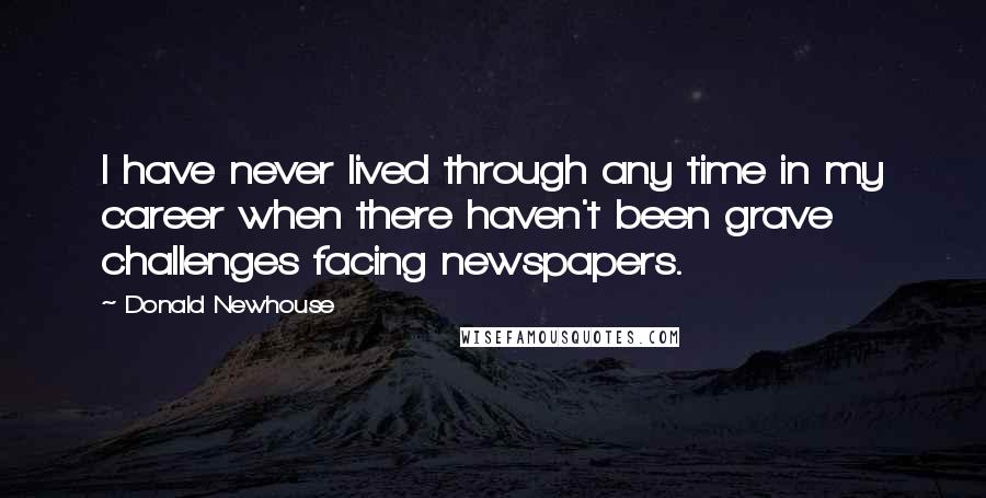 Donald Newhouse Quotes: I have never lived through any time in my career when there haven't been grave challenges facing newspapers.