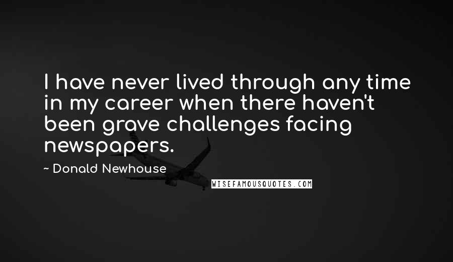 Donald Newhouse Quotes: I have never lived through any time in my career when there haven't been grave challenges facing newspapers.