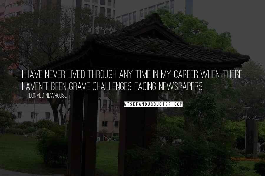 Donald Newhouse Quotes: I have never lived through any time in my career when there haven't been grave challenges facing newspapers.