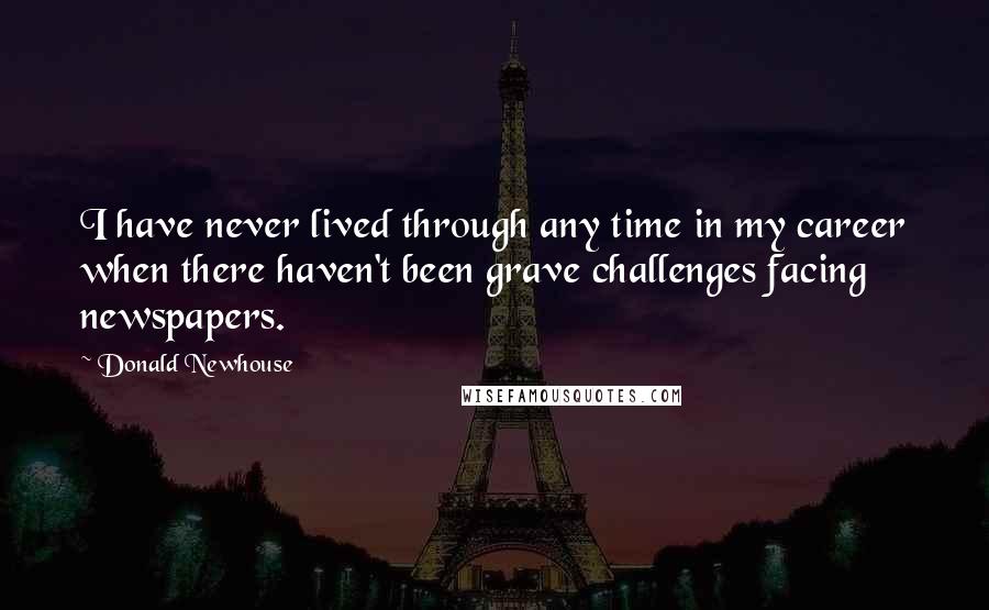 Donald Newhouse Quotes: I have never lived through any time in my career when there haven't been grave challenges facing newspapers.