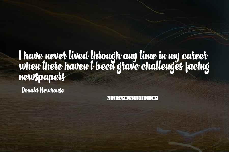 Donald Newhouse Quotes: I have never lived through any time in my career when there haven't been grave challenges facing newspapers.