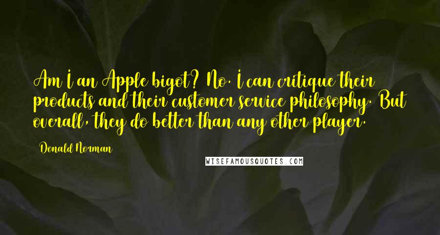 Donald Norman Quotes: Am I an Apple bigot? No. I can critique their products and their customer service philosophy. But overall, they do better than any other player.