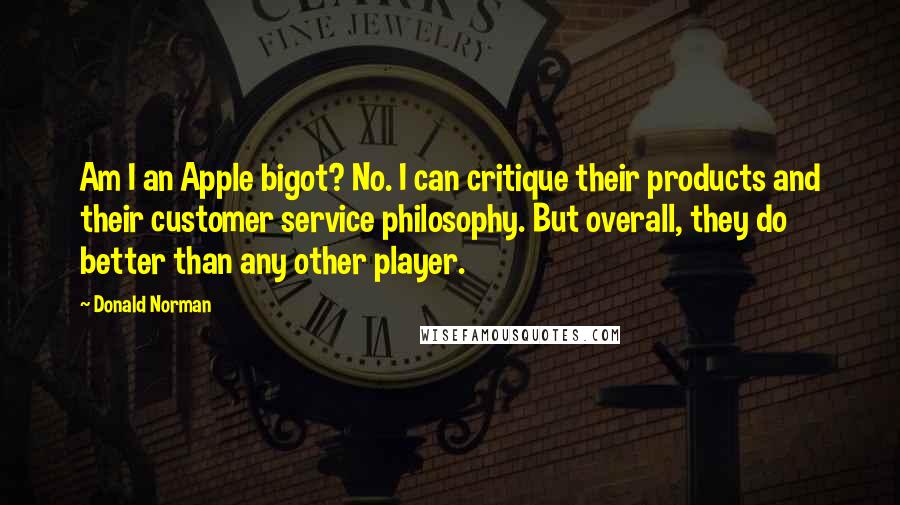 Donald Norman Quotes: Am I an Apple bigot? No. I can critique their products and their customer service philosophy. But overall, they do better than any other player.