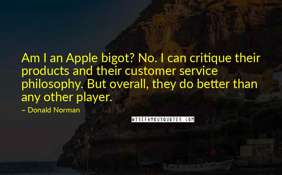 Donald Norman Quotes: Am I an Apple bigot? No. I can critique their products and their customer service philosophy. But overall, they do better than any other player.