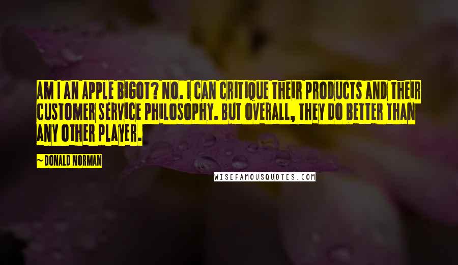Donald Norman Quotes: Am I an Apple bigot? No. I can critique their products and their customer service philosophy. But overall, they do better than any other player.