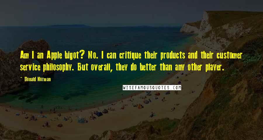 Donald Norman Quotes: Am I an Apple bigot? No. I can critique their products and their customer service philosophy. But overall, they do better than any other player.