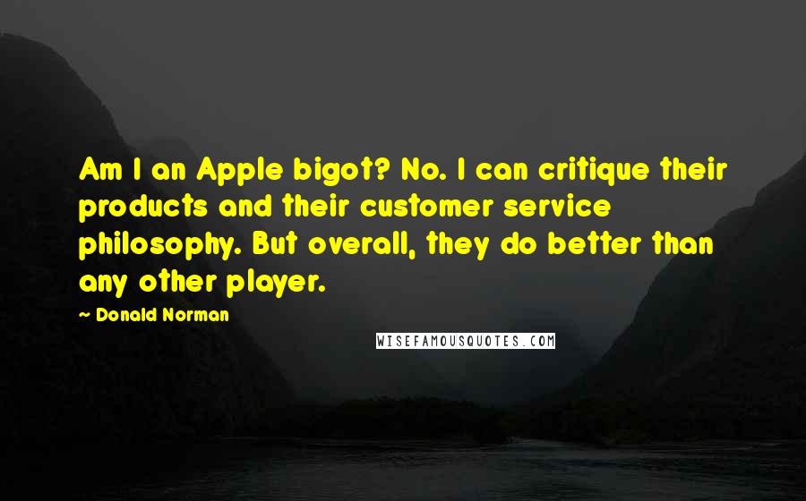 Donald Norman Quotes: Am I an Apple bigot? No. I can critique their products and their customer service philosophy. But overall, they do better than any other player.