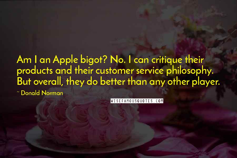 Donald Norman Quotes: Am I an Apple bigot? No. I can critique their products and their customer service philosophy. But overall, they do better than any other player.