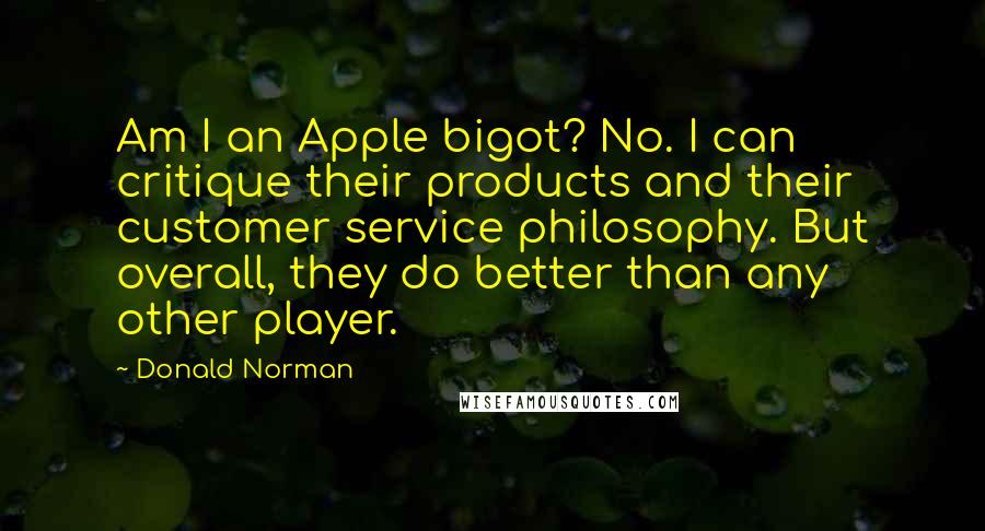 Donald Norman Quotes: Am I an Apple bigot? No. I can critique their products and their customer service philosophy. But overall, they do better than any other player.
