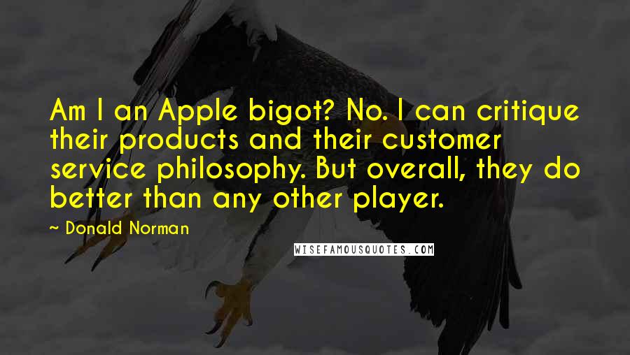 Donald Norman Quotes: Am I an Apple bigot? No. I can critique their products and their customer service philosophy. But overall, they do better than any other player.