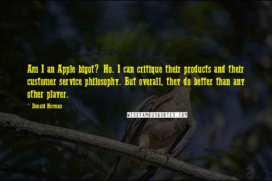 Donald Norman Quotes: Am I an Apple bigot? No. I can critique their products and their customer service philosophy. But overall, they do better than any other player.