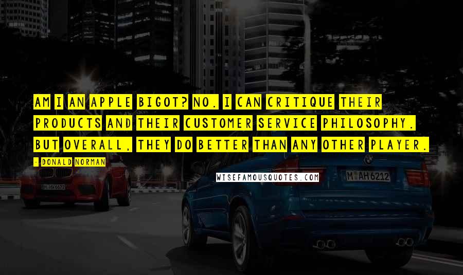 Donald Norman Quotes: Am I an Apple bigot? No. I can critique their products and their customer service philosophy. But overall, they do better than any other player.