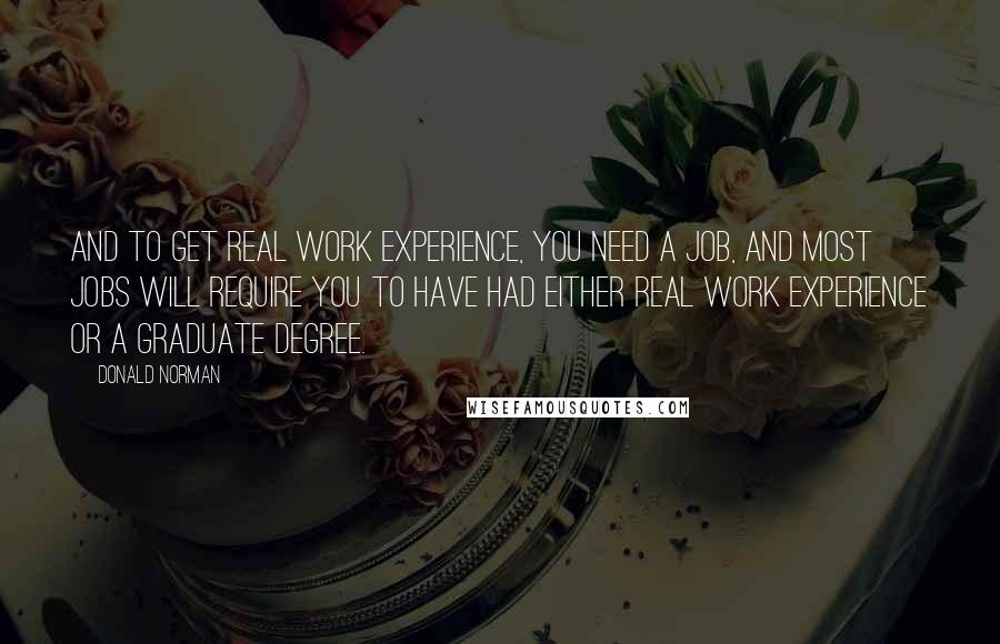 Donald Norman Quotes: And to get real work experience, you need a job, and most jobs will require you to have had either real work experience or a graduate degree.