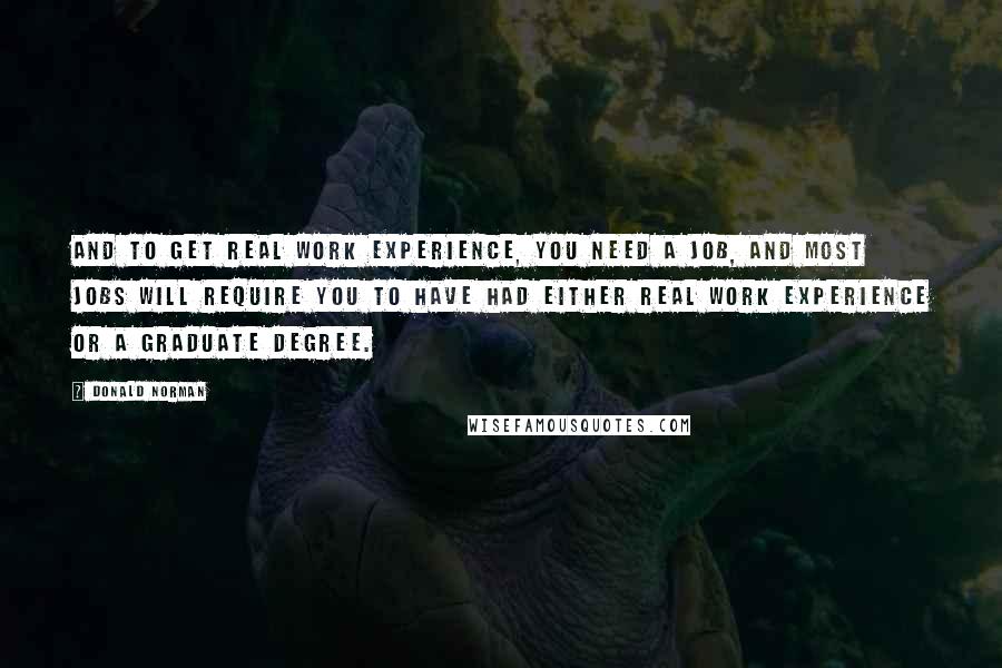 Donald Norman Quotes: And to get real work experience, you need a job, and most jobs will require you to have had either real work experience or a graduate degree.